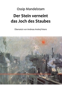 Ossip Mandelstam - Der Stein verneint das Joch des Staubes - Aus dem Russischen übersetzt von Andreas Andrej Peters.