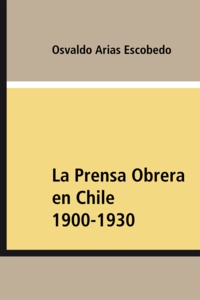 Osvaldo Arias Escobedo - La Prensa Obrera en Chile 1900-1930.