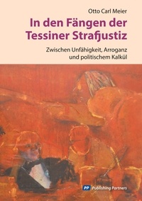 Otto Carl Meier - In den Fängen der Tessiner Strafjustiz - Zwischen Unfähigkeit, Arroganz und politischem Kalkül.