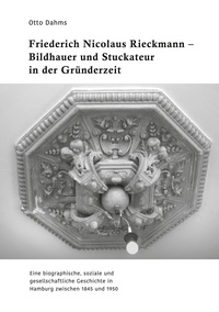 Otto Dahms - Friederich Nicolaus Rieckmann - Bildhauer und Stuckateur in der Gründerzeit - Eine biographische, soziale und gesellschaftliche Geschichte in Hamburg zwischen 1845 und 1950.