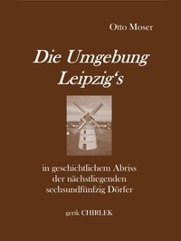 Otto Moser et Gerik Chirlek - Die Umgebung Leipzig's in geschichtlichem Abriss der nächstliegenden sechsundfünfzig Dörfer.