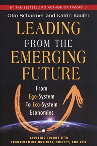 Otto Scharmer et Katrin Kaufer - Leading from the Emerging Future - From Ego-System to Eco-System Economies.