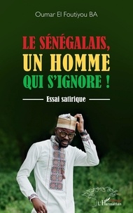Oumar El Foutiyou Ba - Le Sénégalais, un homme qui s'ignore - Essai satirique.
