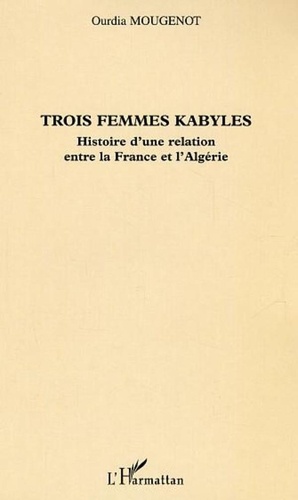Ourdia Mougenot - Trois femmes Kabyles - Histoire d'une relation entre la France et l'Algérie.