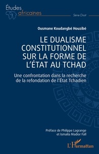 Ousmane Koudangbé Houzibé - Le dualisme constitutionnel sur la forme de l'Etat au Tchad - Une confrontation dans la recherche de la refondation de l'Etat Tchadien.