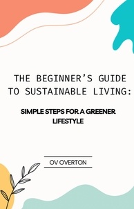  OV OVERTON - The Beginner’s Guide To Sustainable Living: Simple Steps For A Greener Lifestyle.