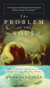 Owen Flanagan - The Problem Of The Soul - Two Visions Of Mind And How To Reconcile Them.
