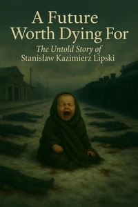 A Future Worth Dying For The Untold Story of Stanisław Kazimierz Lipski