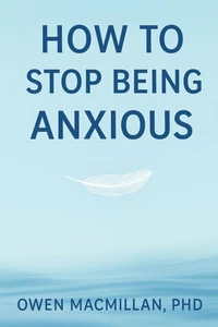 How to Stop Being Anxious