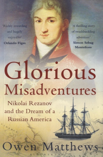 Owen Matthews - Glorious Misadventures - Nikolai Rezanov and the Dream of a Russian American.