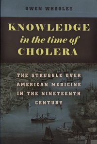 Owen Whooley - Knowledge in the Time of Cholera - The Struggle Over American Medicine in the Nineteenth Century.