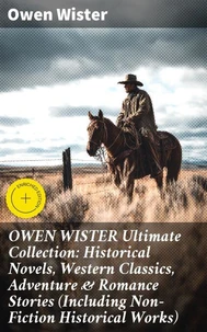 OWEN WISTER Ultimate Collection: Historical Novels, Western Classics, Adventure &amp; Romance Stories (Including Non-Fiction Historical Works)