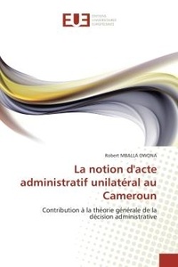 Owona robert Mballa - La notion d'acte administratif unilatéral au Cameroun - Contribution à la théorie générale de la décision administrative.