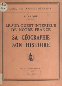 P. Arqué et  Collectif - Le Sud-Ouest intérieur de notre France - Sa géographie, son histoire.