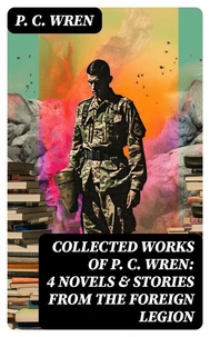 Collected Works of P. C. WREN: 4 Novels &amp; Stories from the Foreign Legion