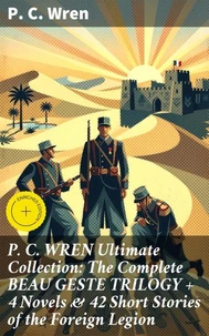 P. C. WREN Ultimate Collection: The Complete BEAU GESTE TRILOGY + 4 Novels &amp; 42 Short Stories of the Foreign Legion