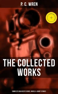 The Collected Works of P. C. Wren: Complete Beau Geste Series, Novels &amp; Short Stories