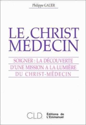 P Gauer - Le Christ-médecin - Soigner, la découverte d'une mission à la lumière du Christ-médecin.
