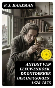 Antony van Leeuwenhoek, de ontdekker der infusorien, 1675-1875