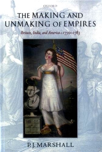 P-J. Marshall - The Making and Unmaking of Empires - Britain, India, and America 1750-1783.