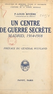 P.-Louis Rivière et Maxime Weygand - Un centre de guerre secrète - Madrid, 1914-1918. La guerre politique, l'œuvre de propagande, l'entreprise d'espionnage, l'offensive économique, le service S.