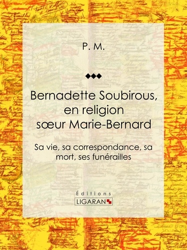 P.M. et  Ligaran - Bernadette Soubirous - En religion soeur Marie-Bernard: sa vie, sa correspondance, sa mort, ses funérailles.