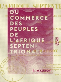 P. Mauroy - Du commerce des peuples de l'Afrique septentrionale - Dans l'Antiquité, le Moyen Âge et les temps modernes, comparé au commerce des Arabes de nos jours.