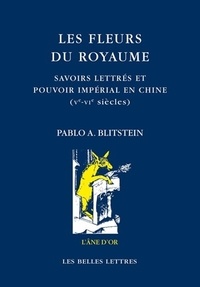 Pablo Ariel Blitstein - Les fleurs du royaume - Savoirs lettrés et pouvoir impérial en Chine (Ve-VIe siècles).