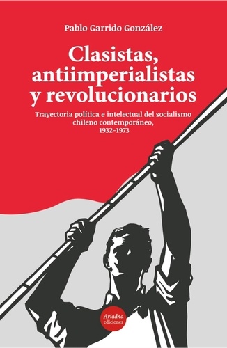 Clasistas, antiimperialistas y revolucionarios. Trayectoria política e intelectual del socialismo chileno contemporáneo. 1932-1973