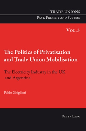 Pablo Ghigliani - The Politics of Privatisation and Trade Union Mobilisation - The Electricity Industry in the UK and Argentina.