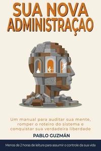 A SUA NOVA ADMINISTRAÇÃO. Manual para auditar sua mente, romper o roteiro do sistema e reconquistar a sua verdadeira liberdade