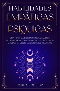 Habilidades empáticas y psíquicas: Guía práctica para personas altamente sensibles. Desarrolle su poder interior oculto y amplíe su mente con ejercicios prácticos