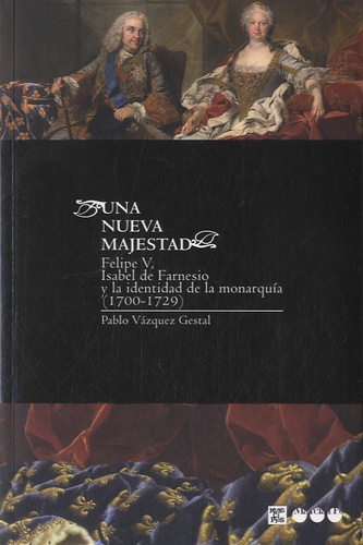 Pablo Vàzquez Gestal - Una nueva majestad - Felipe V, Isabel de Farnesio y la identidad de la monarquia, 1700-1729.