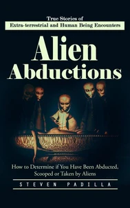 Alien Abductions: True Stories of Extra-terrestrial and Human Being Encounters (How to Determine if You Have Been Abducted, Scooped or Taken by Aliens)