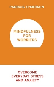 Padraig O'Morain - Mindfulness for Worriers - Overcome Everyday Stress and Anxiety.