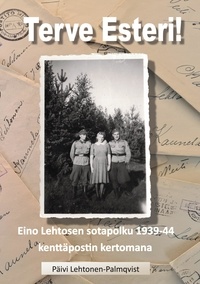 Päivi Lehtonen-Palmqvist - Terve Esteri - Eino Lehtosen sotapolku 1939-1944 kenttäpostin kertomana.