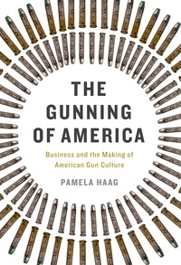 Pamela Haag - The Gunning of America - Business and the Making of American Gun Culture.