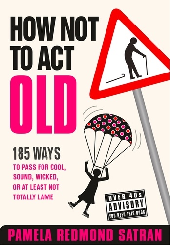 Pamela Redmond Satran - How Not to Act Old - 185 Ways to Pass for Cool, Sound, Wicked, or at Least Not Totally Lame.