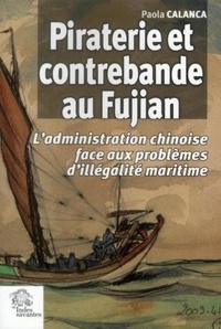 Paola Calanca - Piraterie et contrebande au Fujian - L'administration chinoise face aux problèmes d'illégalité maritime (XVIIe-début XIXe siècle).