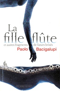 Paolo Bacigalupi - La Fille-Flûte et autres fragments de futurs brisés.