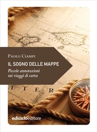 Paolo Ciampi - Il sogno delle mappe - Piccole annotazioni sui viaggi di carta.