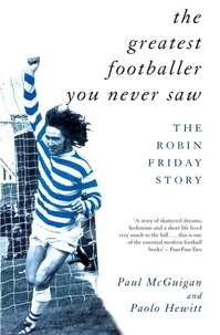 Paolo Hewitt et Paul McGuigan - The Greatest Footballer You Never Saw - The Robin Friday Story.