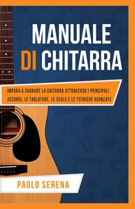 Manuale di Chitarra: Impara a Suonare la Chitarra Attraverso i Principali Accordi, le Tablature, le Scale e le Tecniche Avanzate