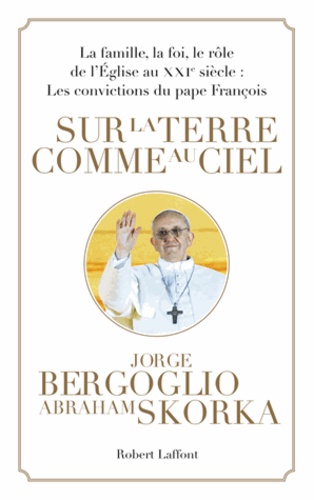 Sur la terre comme au ciel. La famille, la foi, le rôle de l'Eglise au XXIe siècle : Les convictions du pape François