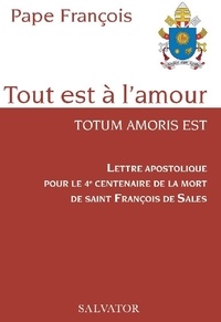 Pape François - Tout est à l'amour - Totum amoris est - Lettre apostolique pour le 4e centenaire de la mort de saint François de Sales.