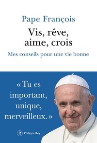  Pape François - Vis, rêve, aime, crois - Mes conseils pour une vie bonne.