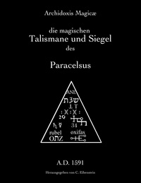 Paracelsus T. B. von Hohenheim et Christian Eibenstein - Archidoxis Magicæ - Die magischen Talismane und Siegel des Paracelsus.