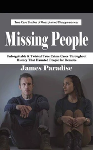 Missing People: True Case Studies of Unexplained Disappearances (Unforgettable &amp; Twisted True Crime Cases Throughout History That Haunted People for Decades)