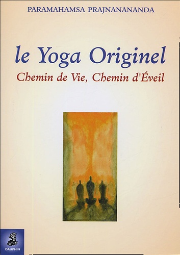 Paramahamsa Prajñanananda - Le Yoga Originel - Chemin de Vie, chemin d'Eveil.