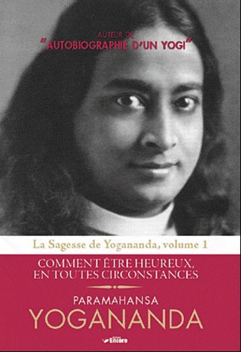 Paramahansa Yogananda - Sagesse de Yogananda - Volume 1, Comment être heureux en toutes circonstances.